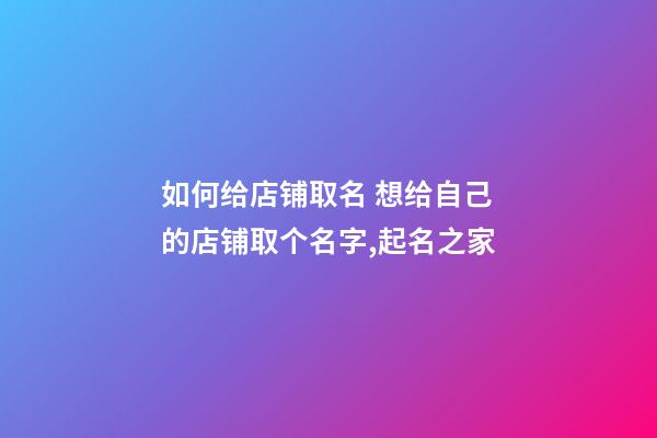 如何给店铺取名 想给自己的店铺取个名字,起名之家-第1张-店铺起名-玄机派